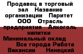 Продавец в торговый зал › Название организации ­ Паритет, ООО › Отрасль предприятия ­ Алкоголь, напитки › Минимальный оклад ­ 26 000 - Все города Работа » Вакансии   . Ненецкий АО,Хонгурей п.